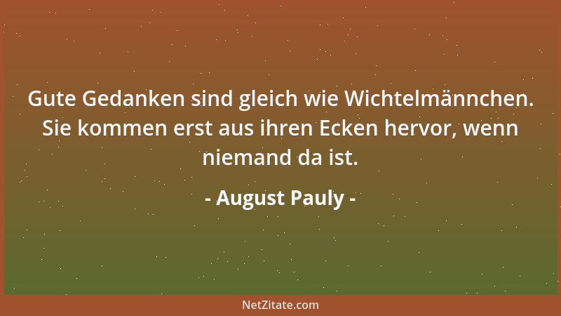 August Pauly - Gute Gedanken sind gleich wie Wichtelmännchen. Sie kommen erst aus ihren Ecken hervor, wenn niemand da ist....