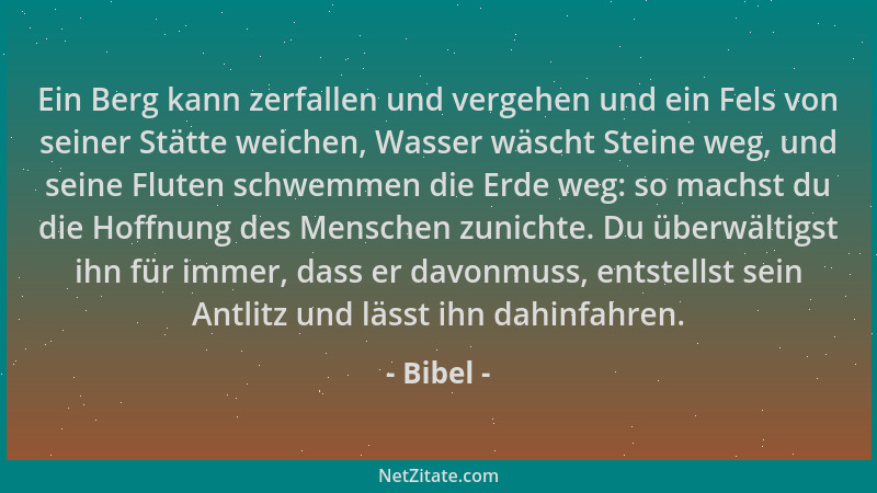 Bibel - Ein Berg kann zerfallen und vergehen und ein Fels von seiner Stätte weichen, Wasser wäscht Steine weg, und seine Fl...