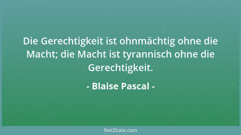 Blaise Pascal - Die Gerechtigkeit ist ohnmächtig ohne die Macht; die Macht ist tyrannisch ohne die Gerechtigkeit....