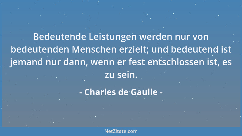 Charles de Gaulle - Bedeutende Leistungen werden nur von bedeutenden Menschen erzielt; und bedeutend ist jemand nur dann, w...