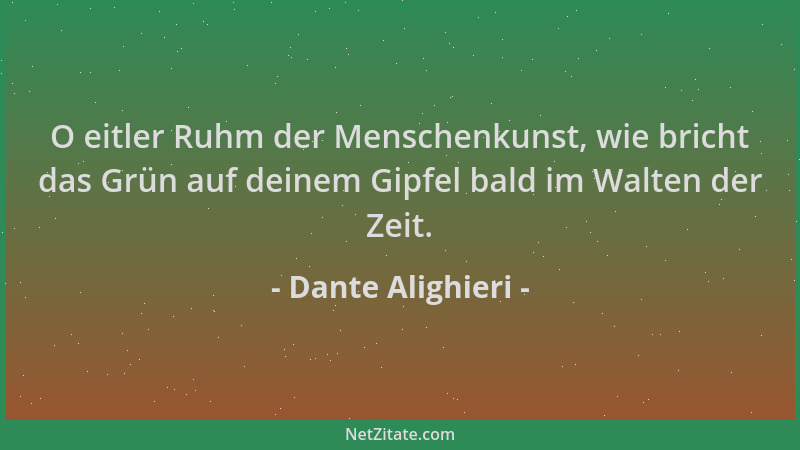 Dante Alighieri - O eitler Ruhm der Menschenkunst, wie bricht das Grün auf deinem Gipfel bald im Walten der Zeit....