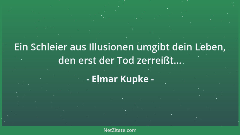 Elmar Kupke - Ein Schleier aus Illusionen umgibt dein Leben, den erst der Tod zerreißt......