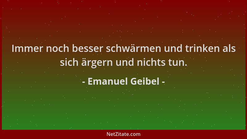 Emanuel Geibel - Immer noch besser schwärmen und trinken als sich ärgern und nichts tun....