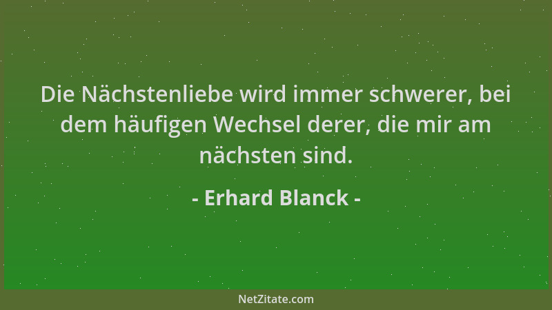 Erhard Blanck - Die Nächstenliebe wird immer schwerer, bei dem häufigen Wechsel derer, die mir am nächsten sind....
