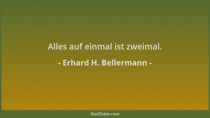 Erhard H. Bellermann - Alles auf einmal ist zweimal....