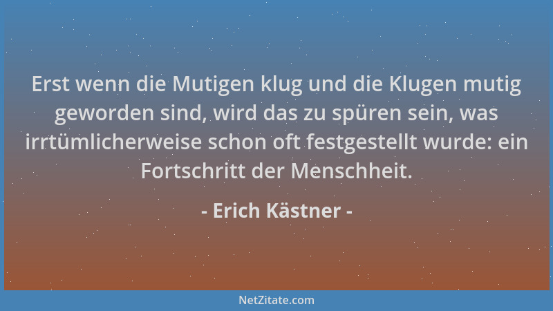 Erich Kästner - Erst wenn die Mutigen klug und die Klugen mutig geworden sind, wird das zu spüren sein, was irrtümlicherwei...