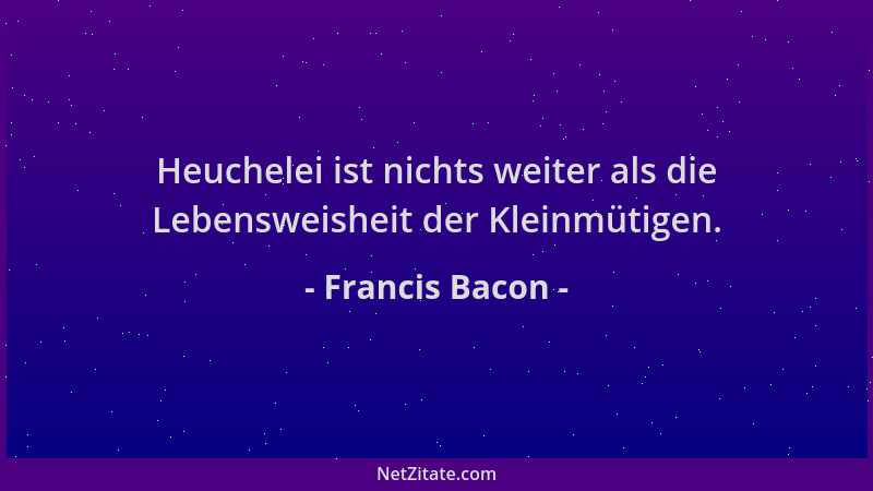 Francis Bacon - Heuchelei ist nichts weiter als die Lebensweisheit der Kleinmütigen....