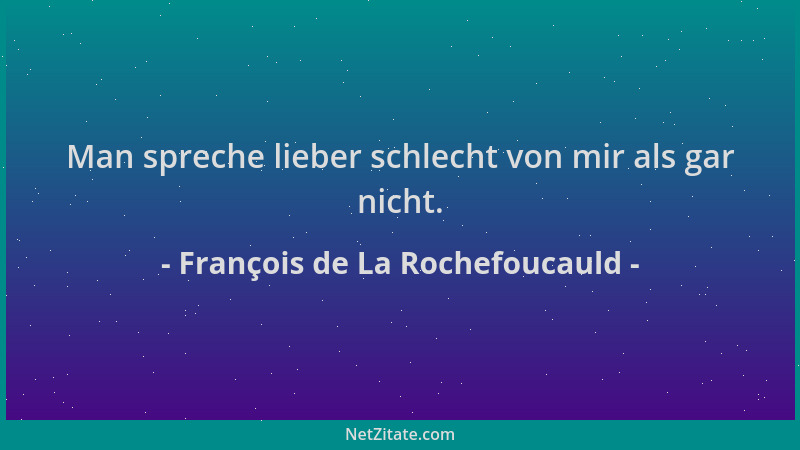François de La Rochefoucauld - Man spreche lieber schlecht von mir als gar nicht....