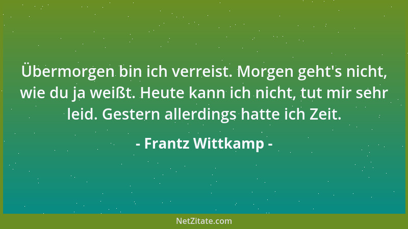 Frantz Wittkamp - Übermorgen bin ich verreist. Morgen geht 's nicht, wie du ja weißt. Heute kann ich nicht, tut mir sehr lei...
