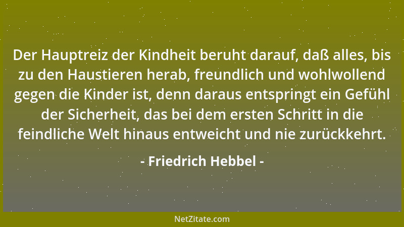 Friedrich Hebbel - Der Hauptreiz der Kindheit beruht darauf, daß alles, bis zu den Haustieren herab, freundlich und wohlwol...