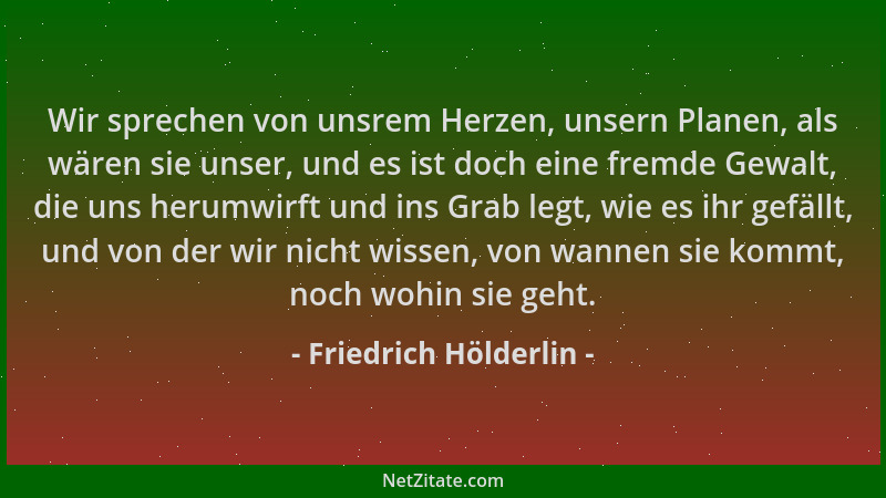 Friedrich Hölderlin - Wir sprechen von unsrem Herzen, unsern Planen, als wären sie unser, und es ist doch eine fremde Gewal...
