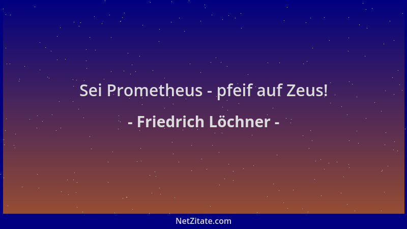 Friedrich Löchner - Sei Prometheus - pfeif auf Zeus!...