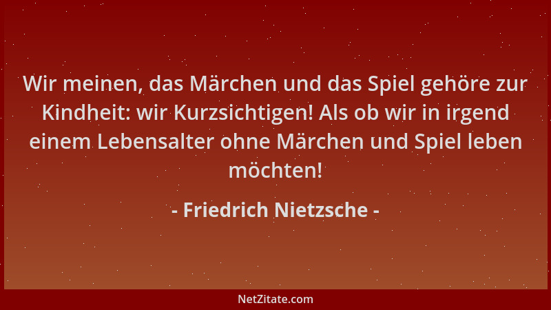 Friedrich Nietzsche - Wir meinen, das Märchen und das Spiel gehöre zur Kindheit: wir Kurzsichtigen! Als ob wir in irgend ei...