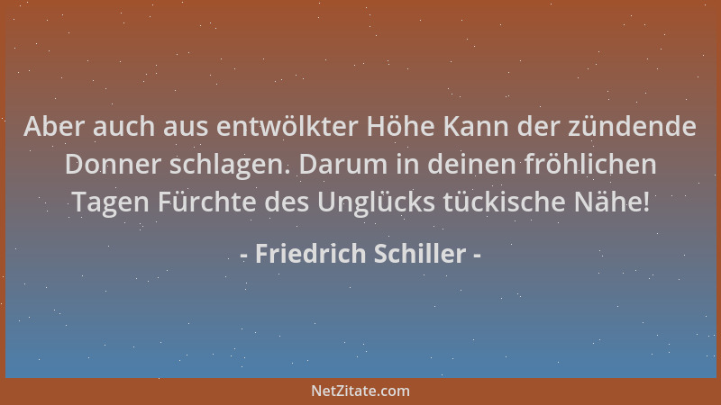 Friedrich Schiller - Aber auch aus entwölkter Höhe Kann der zündende Donner schlagen. Darum in deinen fröhlichen Tagen Fürc...
