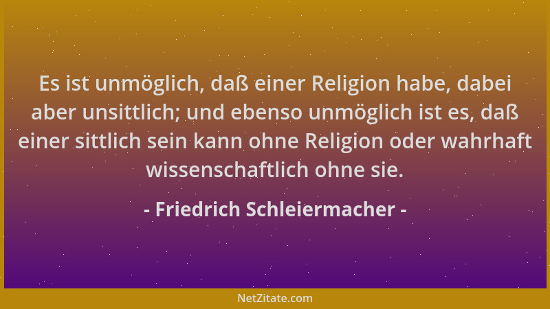 Friedrich Schleiermacher - Es ist unmöglich, daß einer Religion habe, dabei aber unsittlich; und ebenso unmöglich ist es, d...