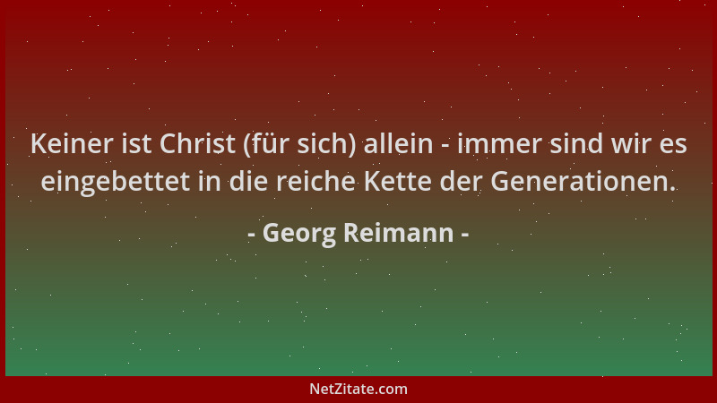 Georg Reimann - Keiner ist Christ (für sich) allein - immer sind wir es eingebettet in die reiche Kette der Generationen....