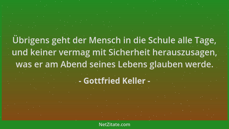 Gottfried Keller - Übrigens geht der Mensch in die Schule alle Tage, und keiner vermag mit Sicherheit herauszusagen, was er...