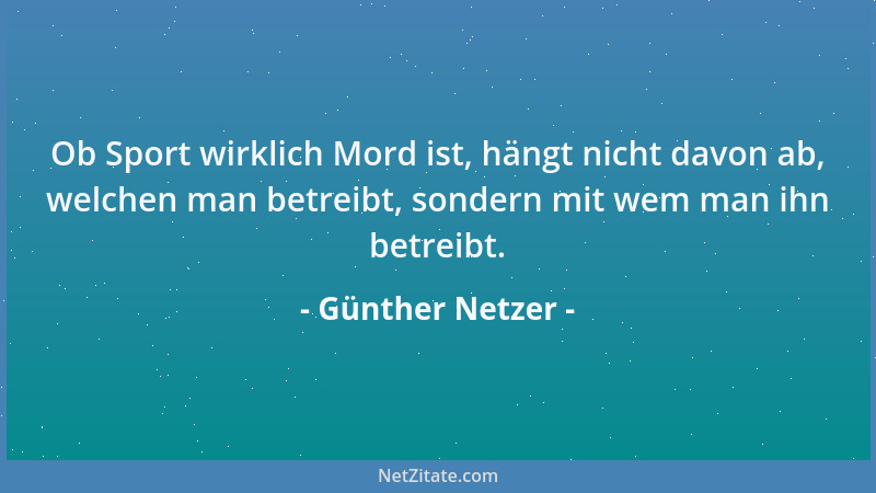 Günther Netzer - Ob Sport wirklich Mord ist, hängt nicht davon ab, welchen man betreibt, sondern mit wem man ihn betreibt....