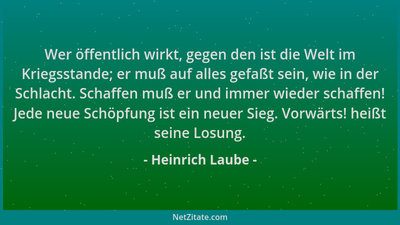 Heinrich Laube - Wer öffentlich wirkt, gegen den ist die Welt im Kriegsstande; er muß auf alles gefaßt sein, wie in der Sch...
