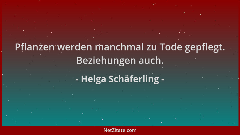 Helga Schäferling - Pflanzen werden manchmal zu Tode gepflegt. Beziehungen auch....