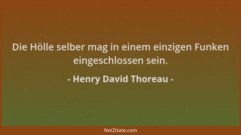Henry David Thoreau - Die Hölle selber mag in einem einzigen Funken eingeschlossen sein....
