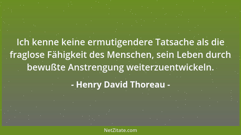 Henry David Thoreau - Ich kenne keine ermutigendere Tatsache als die fraglose Fähigkeit des Menschen, sein Leben durch bewu...