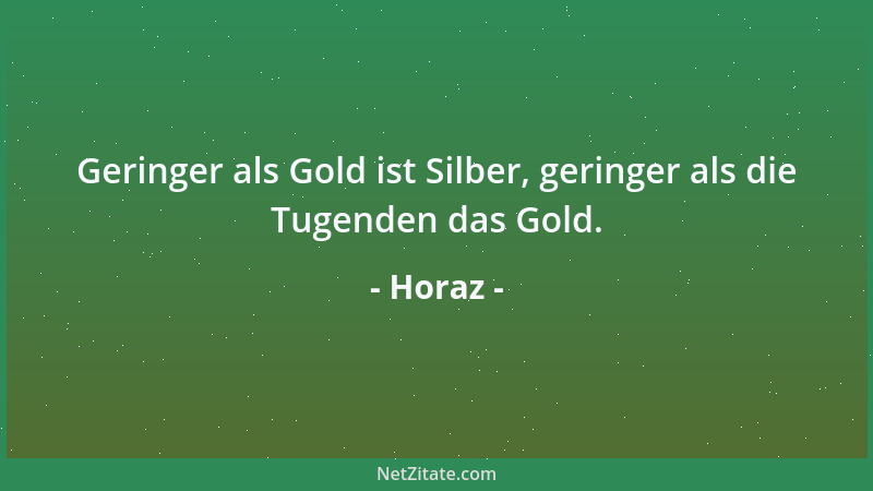 Horaz - Geringer als Gold ist Silber, geringer als die Tugenden das Gold....