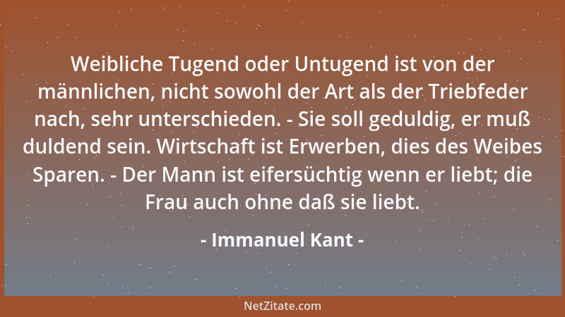Immanuel Kant - Weibliche Tugend oder Untugend ist von der männlichen, nicht sowohl der Art als der Triebfeder nach, sehr u...