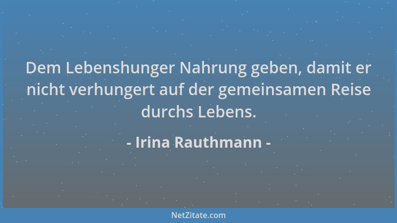 Irina Rauthmann - Dem Lebenshunger Nahrung geben, damit er nicht verhungert auf der gemeinsamen Reise durchs Lebens....