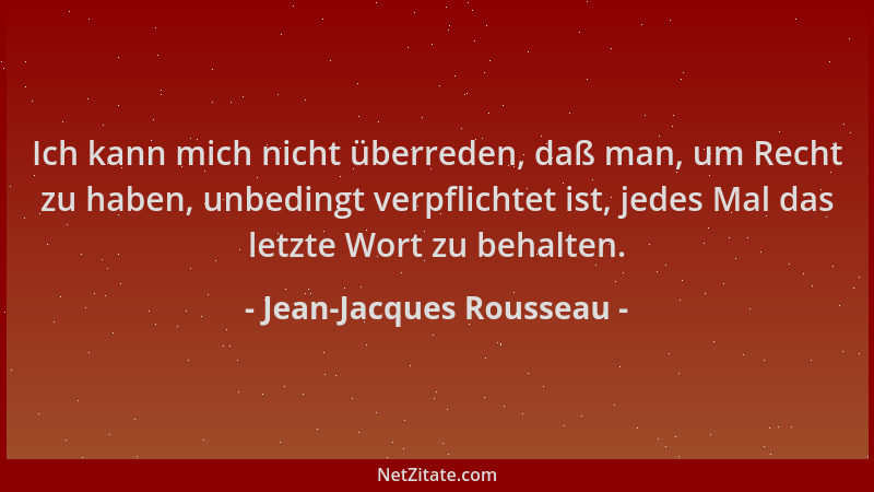 Jean-Jacques Rousseau - Ich kann mich nicht überreden, daß man, um Recht zu haben, unbedingt verpflichtet ist, jedes Mal da...