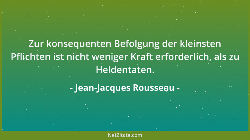Jean-Jacques Rousseau - Zur konsequenten Befolgung der kleinsten Pflichten ist nicht weniger Kraft erforderlich, als zu Hel...