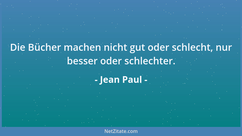 Jean Paul - Die Bücher machen nicht gut oder schlecht, nur besser oder schlechter....