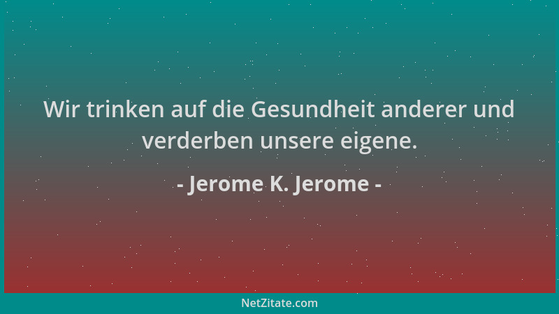 Jerome K. Jerome - Wir trinken auf die Gesundheit anderer und verderben unsere eigene....