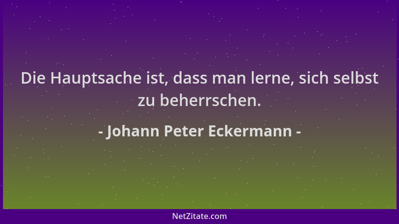 Johann Peter Eckermann - Die Hauptsache ist, dass man lerne, sich selbst zu beherrschen....
