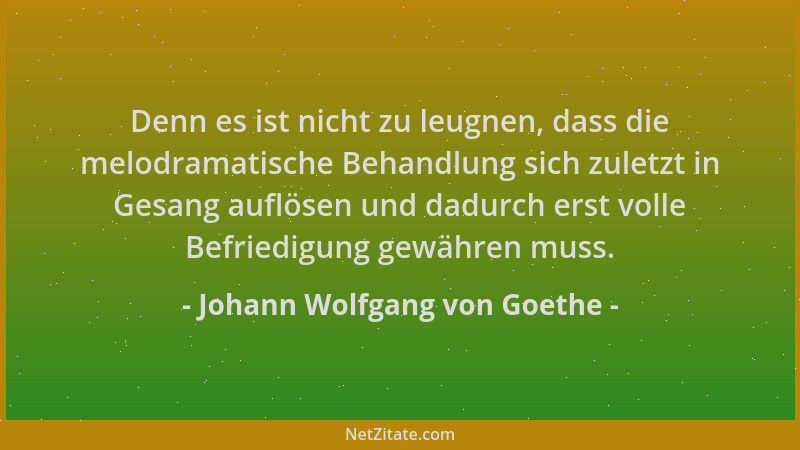 Johann Wolfgang von Goethe - Denn es ist nicht zu leugnen, dass die melodramatische Behandlung sich zuletzt in Gesang auflö...