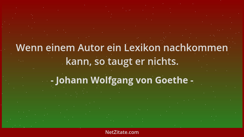 Johann Wolfgang von Goethe - Wenn einem Autor ein Lexikon nachkommen kann, so taugt er nichts....