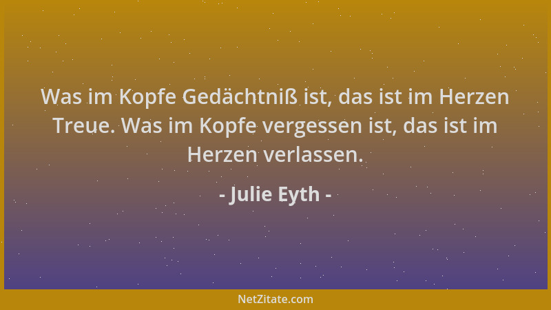 Julie Eyth - Was im Kopfe Gedächtniß ist, das ist im Herzen Treue. Was im Kopfe vergessen ist, das ist im Herzen verlassen....