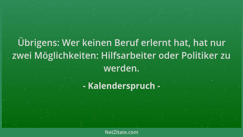 Kalenderspruch - Übrigens: Wer keinen Beruf erlernt hat, hat nur zwei Möglichkeiten: Hilfsarbeiter oder Politiker zu werden...