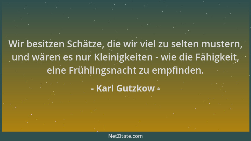 Karl Gutzkow - Wir besitzen Schätze, die wir viel zu selten mustern, und wären es nur Kleinigkeiten - wie die Fähigkeit, ei...