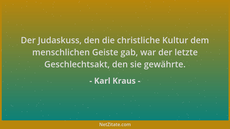 Karl Kraus - Der Judaskuss, den die christliche Kultur dem menschlichen Geiste gab, war der letzte Geschlechtsakt, den sie...