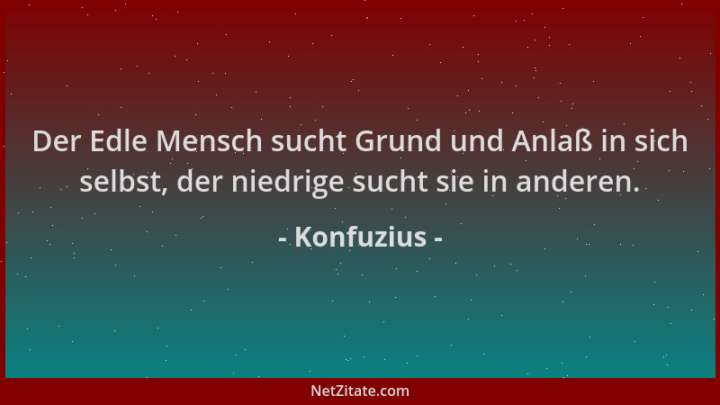 Konfuzius - Der Edle Mensch sucht Grund und Anlaß in sich selbst, der niedrige sucht sie in anderen....
