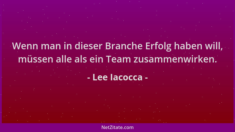 Lee Iacocca - Wenn man in dieser Branche Erfolg haben will, müssen alle als ein Team zusammenwirken....