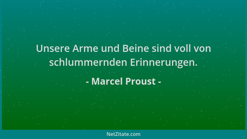 Marcel Proust - Unsere Arme und Beine sind voll von schlummernden Erinnerungen....