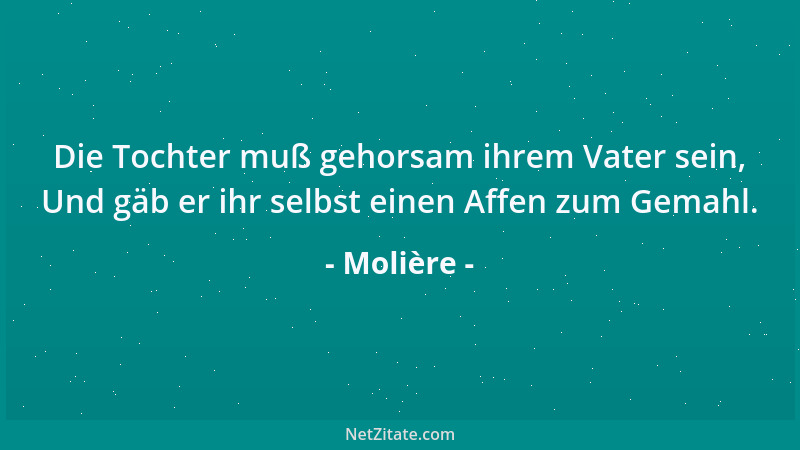 Molière - Die Tochter muß gehorsam ihrem Vater sein, Und gäb er ihr selbst einen Affen zum Gemahl....