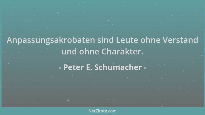 Peter E. Schumacher - Anpassungsakrobaten sind Leute ohne Verstand und ohne Charakter....