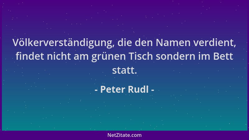 Peter Rudl - Völkerverständigung, die den Namen verdient, findet nicht am grünen Tisch sondern im Bett statt....