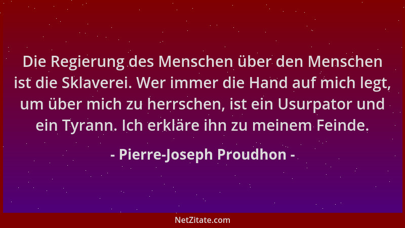 Pierre-Joseph Proudhon - Die Regierung des Menschen über den Menschen ist die Sklaverei. Wer immer die Hand auf mich legt,...