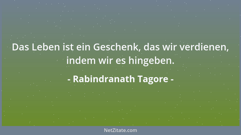 Rabindranath Tagore - Das Leben ist ein Geschenk, das wir verdienen, indem wir es hingeben....