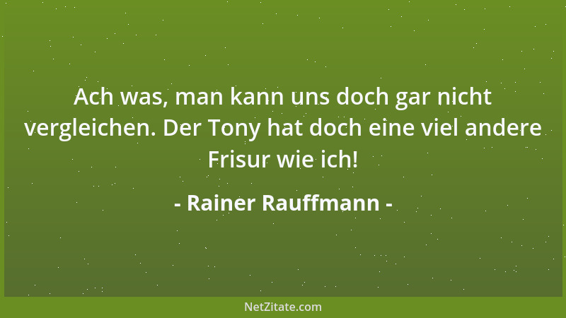 Rainer Rauffmann - Ach was, man kann uns doch gar nicht vergleichen. Der Tony hat doch eine viel andere Frisur wie ich!...