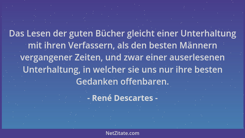 René Descartes - Das Lesen der guten Bücher gleicht einer Unterhaltung mit ihren Verfassern, als den besten Männern vergang...